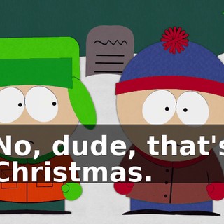 No, dude, that's Christmas.