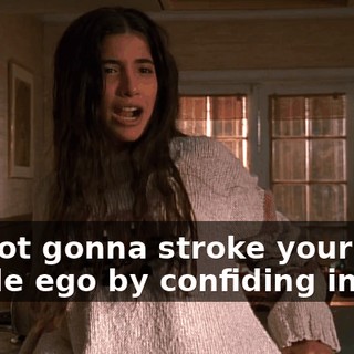 I'm not gonna stroke your fragile ego by confiding in you.