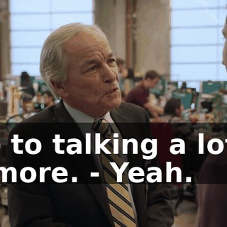 - to talking a lot more. - Yeah.