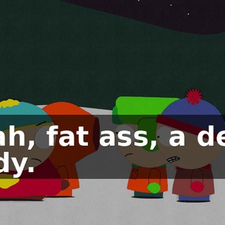 Yeah, fat ass, a dead body.