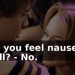 - Do you feel nauseous at all? - No.