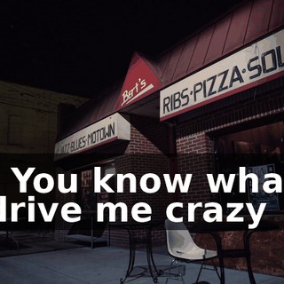 - You know what drive me crazy