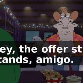 Hey, the offer still stands, amigo.