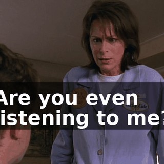Are you even listening to me?