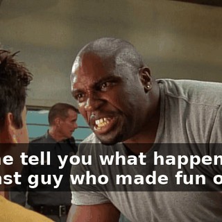 Let me tell you what happened to the last guy who made fun of me.
