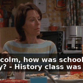 - Malcolm, how was school today? - History class was cool.