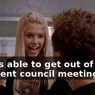 I was able to get out of that student council meeting,