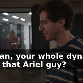 I mean, your whole dynamic with that Ariel guy?