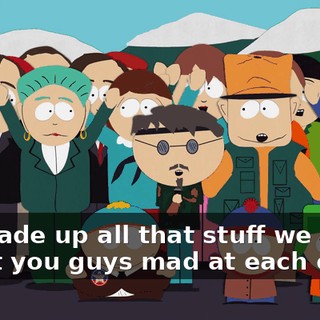 We made up all that stuff we said to get you guys mad at each other!