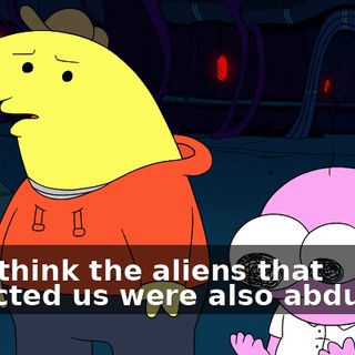 but I think the aliens that abducted us were also abducted,