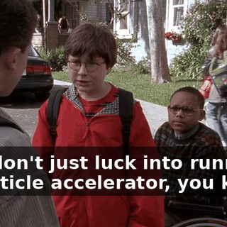 You don't just luck into running a particle accelerator, you know.