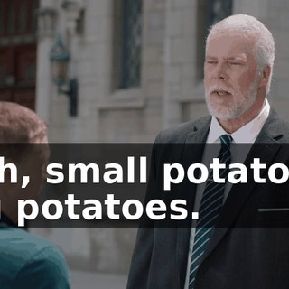 - Ah, small potatoes, big potatoes.