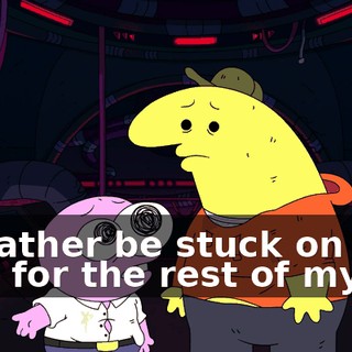 I'd rather be stuck on this ship for the rest of my life