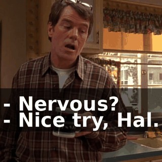 - Nervous? - Nice try, Hal.