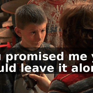 You promised me you would leave it alone,