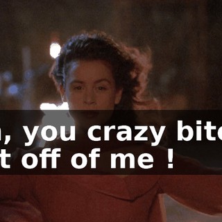 Oh, you crazy bitch, get off of me !
