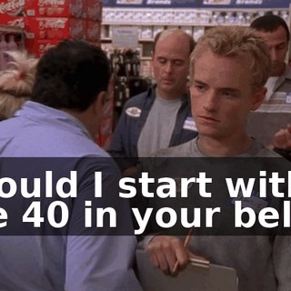 Should I start with the 40 in your belly?