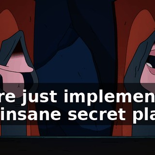 We're just implementing our insane secret plan