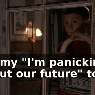 It's my "I'm panicking about our future" tone.