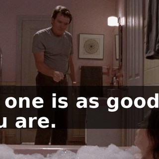 No one is as good as you are.