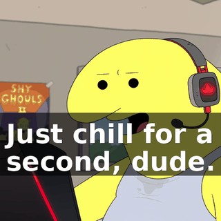 Just chill for a second, dude.