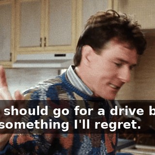 that I should go for a drive before I say something I'll regret.