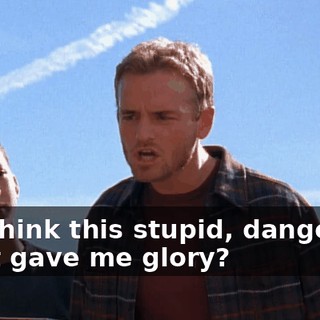 You think this stupid, dangerous stunt gave me glory?