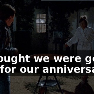I thought we were going out for our anniversary.