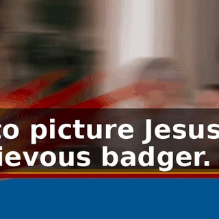 I like to picture Jesus like a mischievous badger.