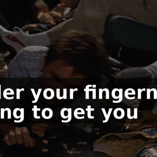under your fingernails trying to get you