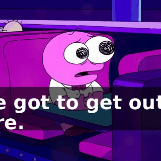 I've got to get out of here.