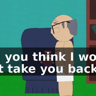 Did you think I would just take you back?