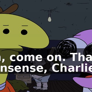 Oh, come on. That's nonsense, Charlie.