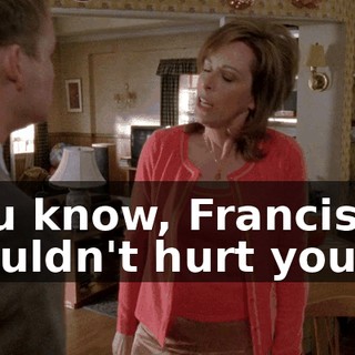 You know, Francis, it wouldn't hurt you