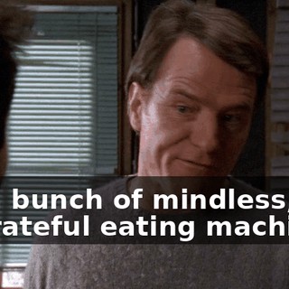 for a bunch of mindless, ungrateful eating machines.