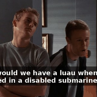 Why would we have a luau when we're trapped in a disabled submarine?
