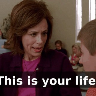 This is your life.
