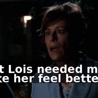That Lois needed me to make her feel better.