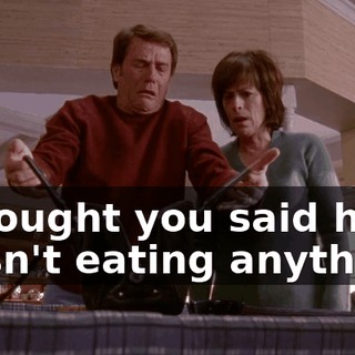 I thought you said he wasn't eating anything.