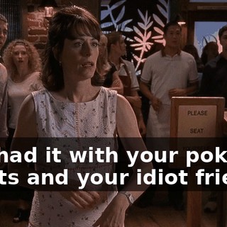 I've had it with your poker nights and your idiot friend--