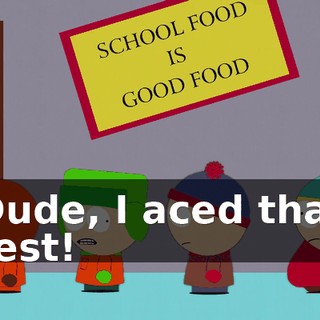 Dude, I aced that test!