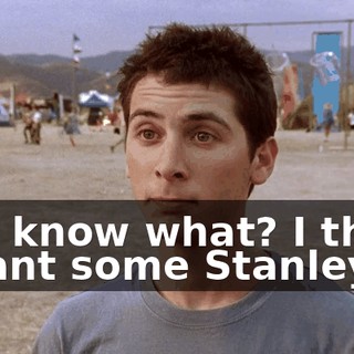 You know what? I think I want some Stanley.