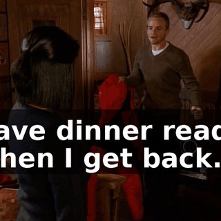 have dinner ready when I get back.