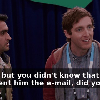 Yeah, but you didn't know that when you sent him the e-mail, did you?