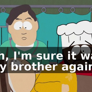 Oh, I'm sure it was my brother again.