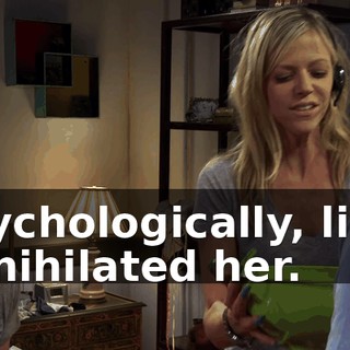 psychologically, like, annihilated her.