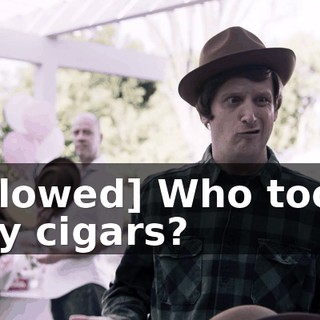 [slowed] Who took my cigars?