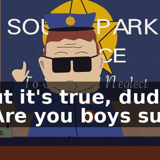 But it's true, dude! - Are you boys sure
