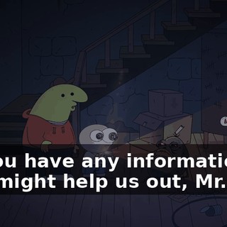 Do you have any information that might help us out, Mr. Egg?