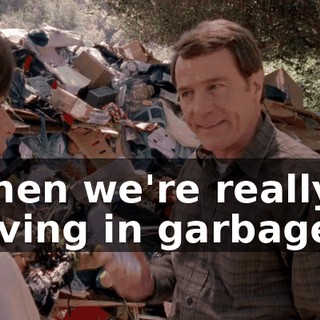 then we're really living in garbage.